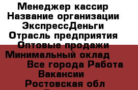 Менеджер-кассир › Название организации ­ ЭкспрессДеньги › Отрасль предприятия ­ Оптовые продажи › Минимальный оклад ­ 18 000 - Все города Работа » Вакансии   . Ростовская обл.,Донецк г.